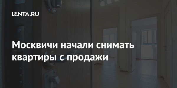 Москвичи начали снимать квартиры с продажи Москвичи начали снимать квартиры с продажи