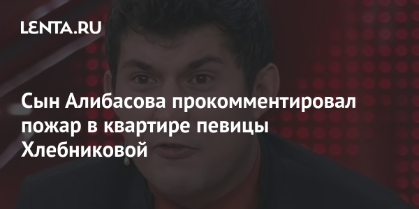 Сын Алибасова прокомментировал пожар в квартире певицы Хлебниковой Сын Алибасова прокомментировал пожар в квартире певицы Хлебниковой