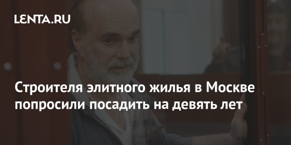 Строителя элитного жилья в Москве попросили посадить на девять лет Строителя элитного жилья в Москве попросили посадить на девять лет