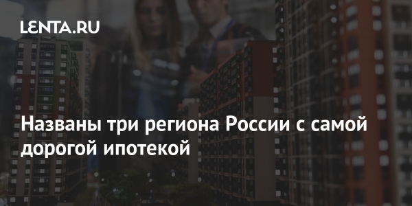 Названы три региона России с самой дорогой ипотекой Названы три региона России с самой дорогой ипотекой