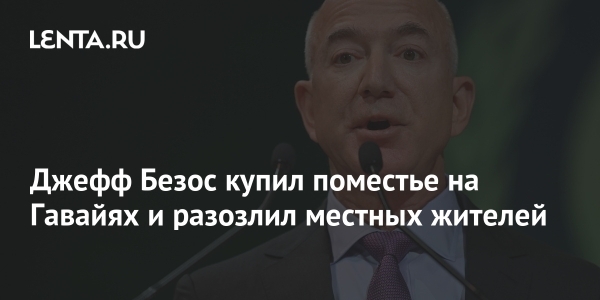 Джефф Безос купил поместье на Гавайях и разозлил местных жителей Джефф Безос купил поместье на Гавайях и разозлил местных жителей