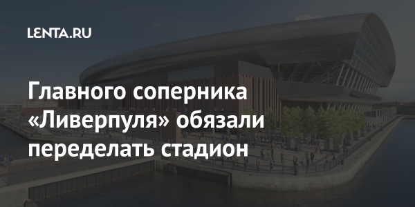 Главного соперника «Ливерпуля» обязали переделать стадион Главного соперника «Ливерпуля» обязали переделать стадион