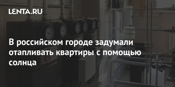 В российском городе задумали отапливать квартиры с&nbsp;помощью солнца
